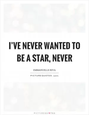 I’ve never wanted to be a star, never Picture Quote #1