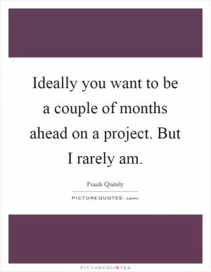 Ideally you want to be a couple of months ahead on a project. But I rarely am Picture Quote #1