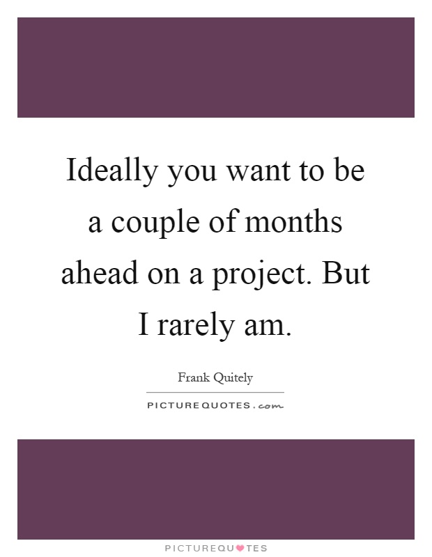 Ideally you want to be a couple of months ahead on a project. But I rarely am Picture Quote #1
