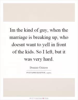 Im the kind of guy, when the marriage is breaking up, who doesnt want to yell in front of the kids. So I left, but it was very hard Picture Quote #1