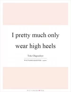 I pretty much only wear high heels Picture Quote #1