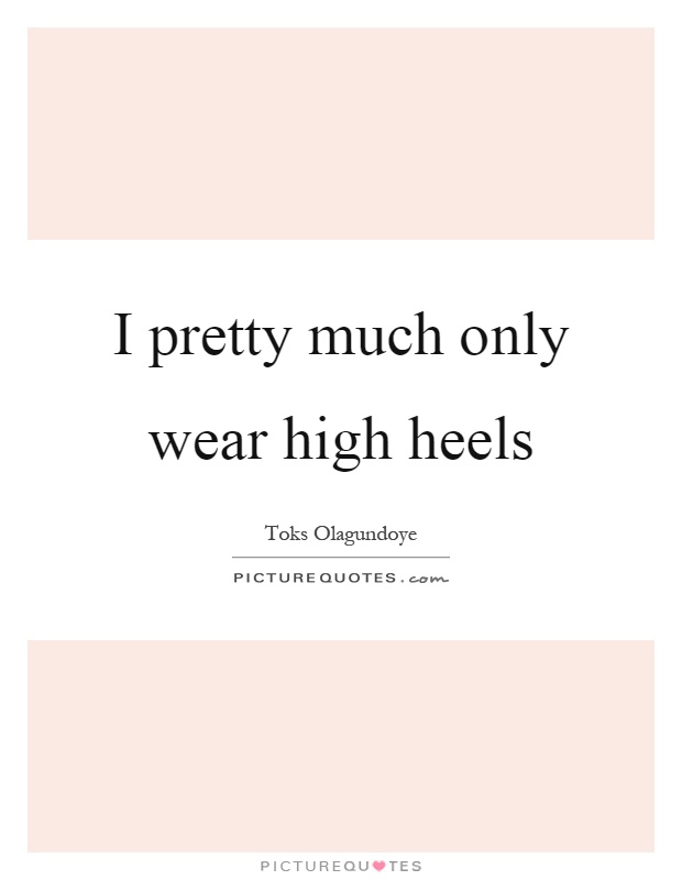 I pretty much only wear high heels Picture Quote #1