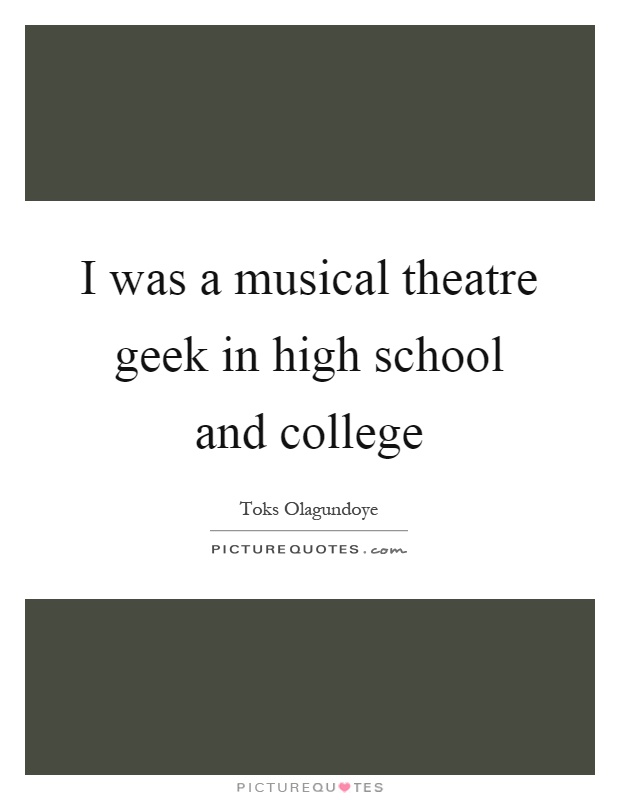 I was a musical theatre geek in high school and college Picture Quote #1