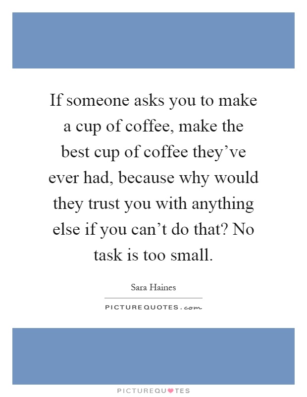 If someone asks you to make a cup of coffee, make the best cup of coffee they've ever had, because why would they trust you with anything else if you can't do that? No task is too small Picture Quote #1