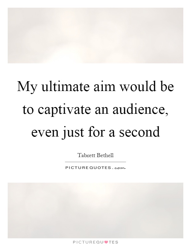 My ultimate aim would be to captivate an audience, even just for a second Picture Quote #1