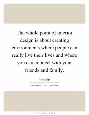 The whole point of interior design is about creating environments where people can really live their lives and where you can connect with your friends and family Picture Quote #1