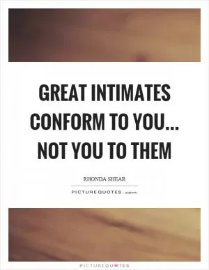 Great intimates conform to you... not you to them Picture Quote #1