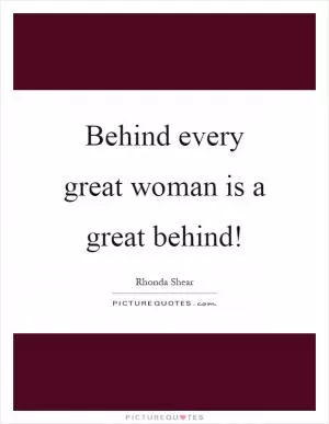 Behind every great woman is a great behind! Picture Quote #1