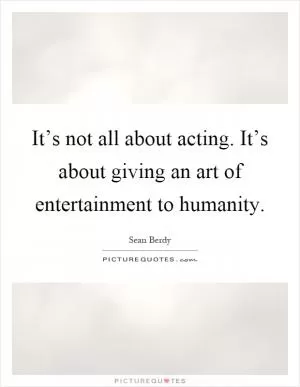 It’s not all about acting. It’s about giving an art of entertainment to humanity Picture Quote #1