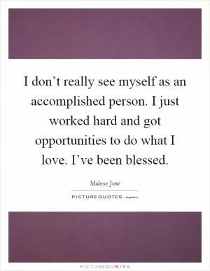 I don’t really see myself as an accomplished person. I just worked hard and got opportunities to do what I love. I’ve been blessed Picture Quote #1