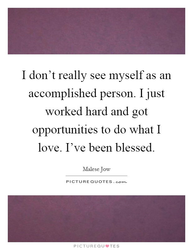 I don't really see myself as an accomplished person. I just worked hard and got opportunities to do what I love. I've been blessed Picture Quote #1