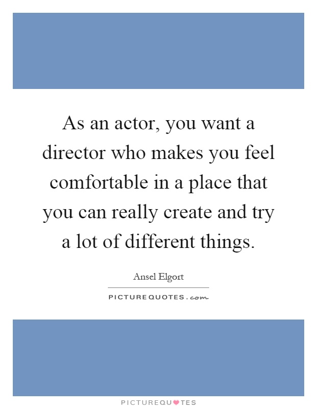 As an actor, you want a director who makes you feel comfortable in a place that you can really create and try a lot of different things Picture Quote #1