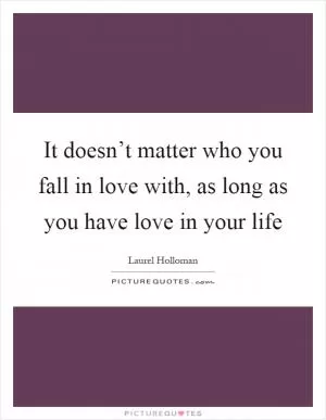 It doesn’t matter who you fall in love with, as long as you have love in your life Picture Quote #1