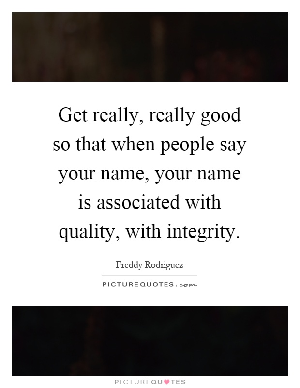 Get really, really good so that when people say your name, your name is associated with quality, with integrity Picture Quote #1