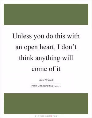 Unless you do this with an open heart, I don’t think anything will come of it Picture Quote #1