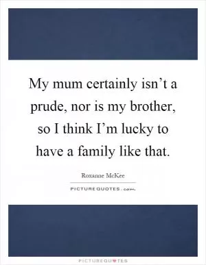My mum certainly isn’t a prude, nor is my brother, so I think I’m lucky to have a family like that Picture Quote #1