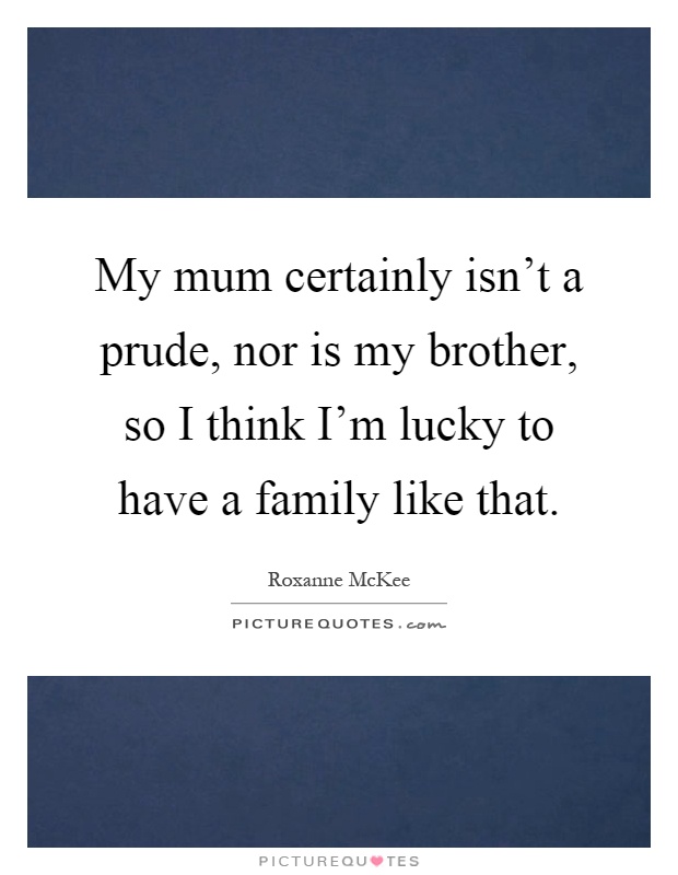 My mum certainly isn't a prude, nor is my brother, so I think I'm lucky to have a family like that Picture Quote #1