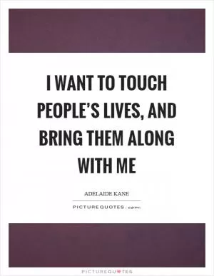 I want to touch people’s lives, and bring them along with me Picture Quote #1