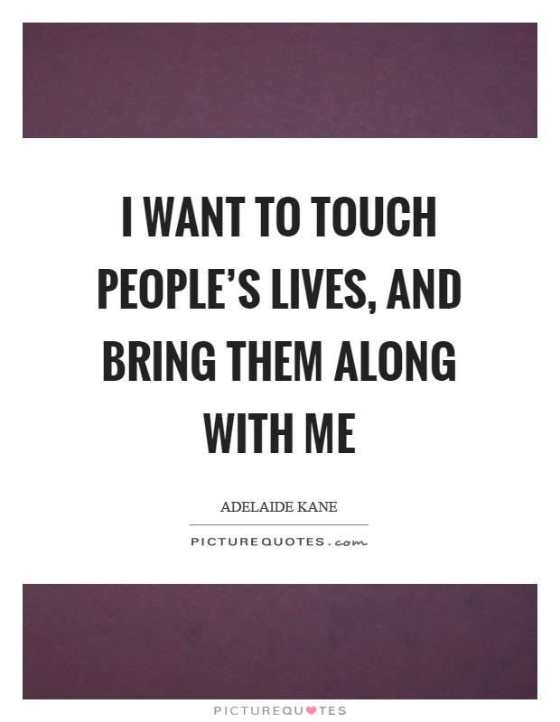 I want to touch people's lives, and bring them along with me Picture Quote #1
