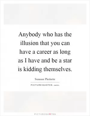 Anybody who has the illusion that you can have a career as long as I have and be a star is kidding themselves Picture Quote #1