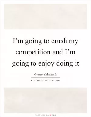I’m going to crush my competition and I’m going to enjoy doing it Picture Quote #1