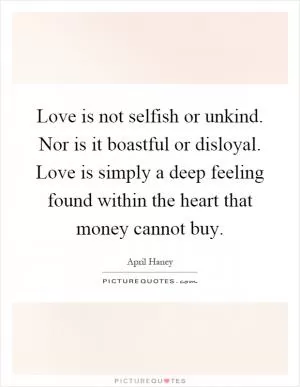 Love is not selfish or unkind. Nor is it boastful or disloyal. Love is simply a deep feeling found within the heart that money cannot buy Picture Quote #1