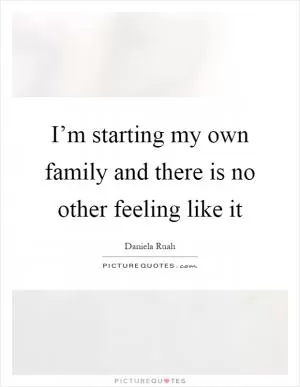 I’m starting my own family and there is no other feeling like it Picture Quote #1