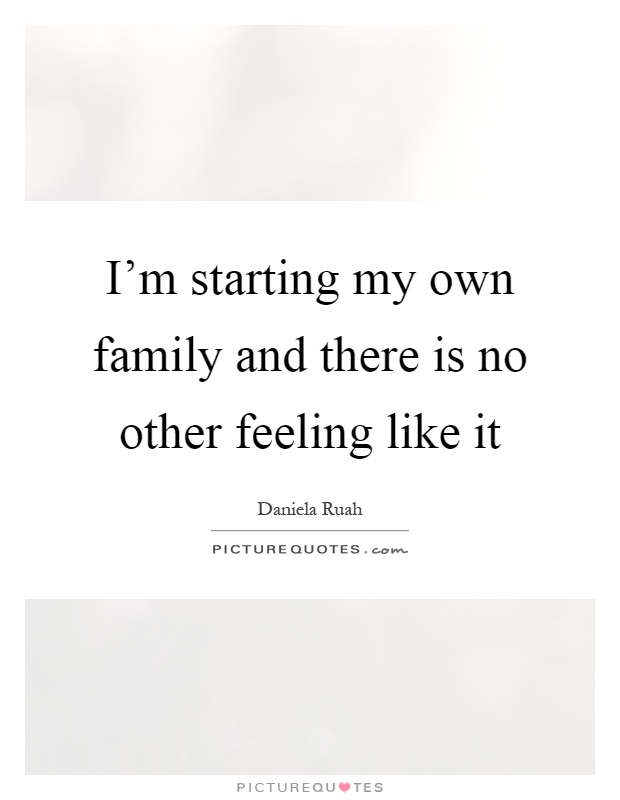 I'm starting my own family and there is no other feeling like it Picture Quote #1