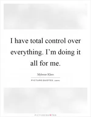 I have total control over everything. I’m doing it all for me Picture Quote #1