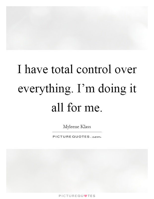 I have total control over everything. I'm doing it all for me Picture Quote #1