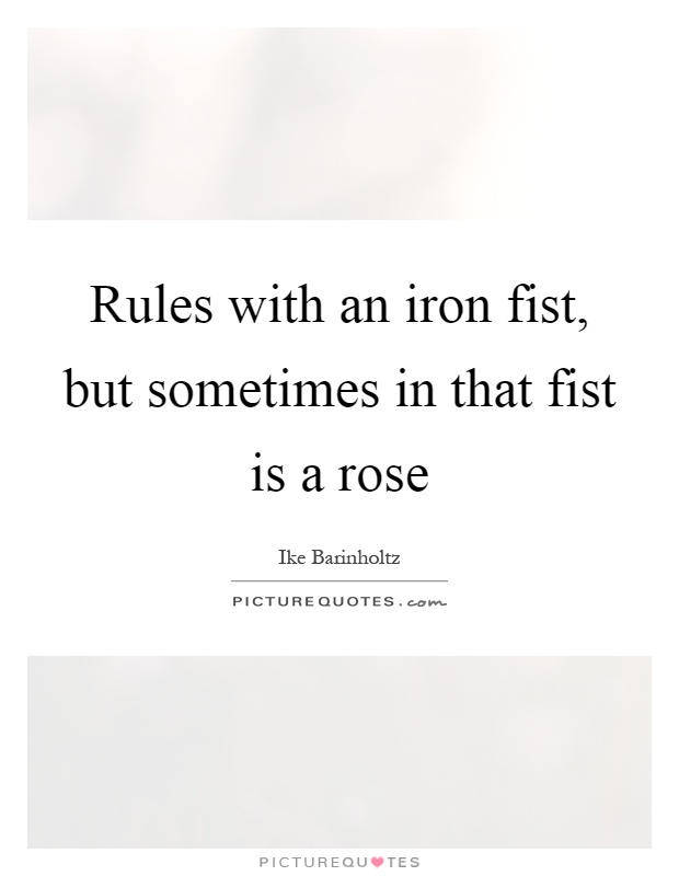 Rules with an iron fist, but sometimes in that fist is a rose Picture Quote #1
