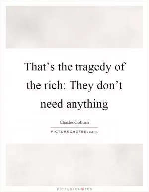 That’s the tragedy of the rich: They don’t need anything Picture Quote #1