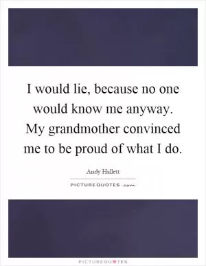 I would lie, because no one would know me anyway. My grandmother convinced me to be proud of what I do Picture Quote #1
