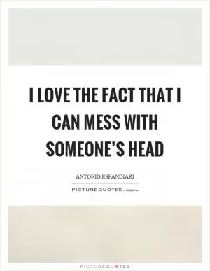I love the fact that I can mess with someone’s head Picture Quote #1