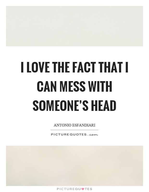 I love the fact that I can mess with someone's head Picture Quote #1