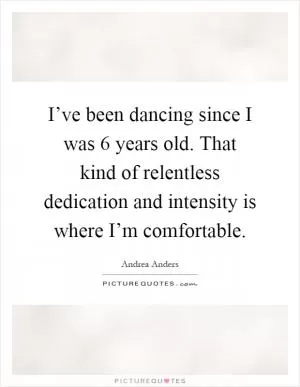 I’ve been dancing since I was 6 years old. That kind of relentless dedication and intensity is where I’m comfortable Picture Quote #1