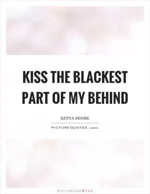 Kiss the blackest part of my behind Picture Quote #1