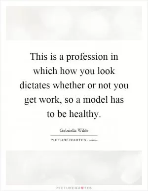 This is a profession in which how you look dictates whether or not you get work, so a model has to be healthy Picture Quote #1
