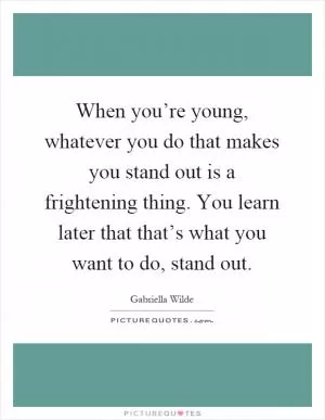 When you’re young, whatever you do that makes you stand out is a frightening thing. You learn later that that’s what you want to do, stand out Picture Quote #1