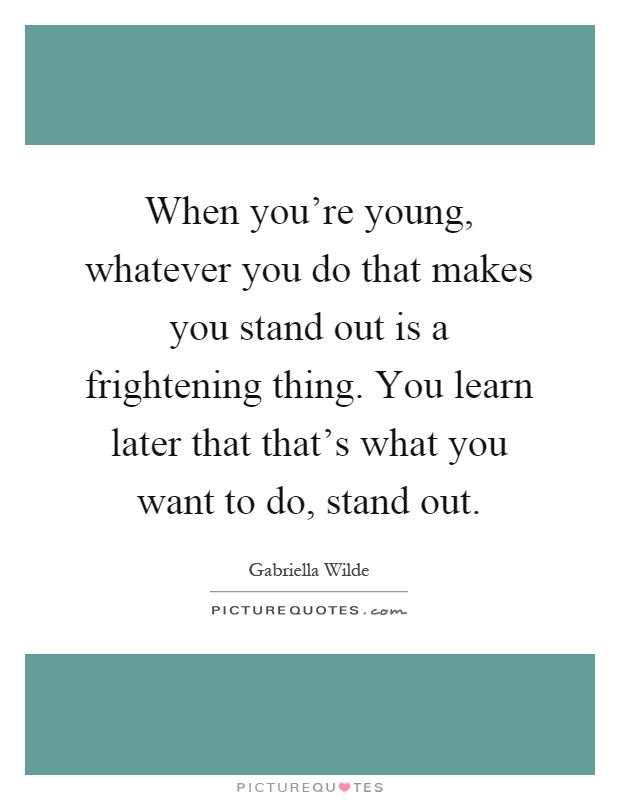 When you're young, whatever you do that makes you stand out is a frightening thing. You learn later that that's what you want to do, stand out Picture Quote #1