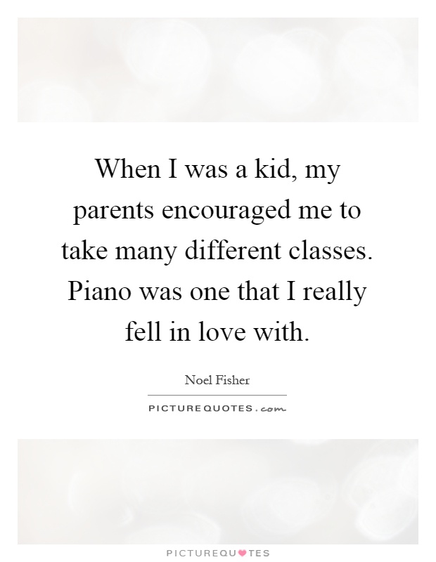 When I was a kid, my parents encouraged me to take many different classes. Piano was one that I really fell in love with Picture Quote #1