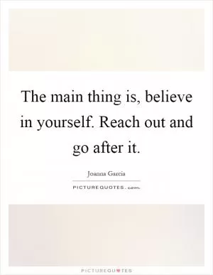The main thing is, believe in yourself. Reach out and go after it Picture Quote #1