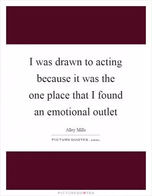I was drawn to acting because it was the one place that I found an emotional outlet Picture Quote #1