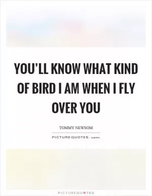 You’ll know what kind of bird I am when I fly over you Picture Quote #1
