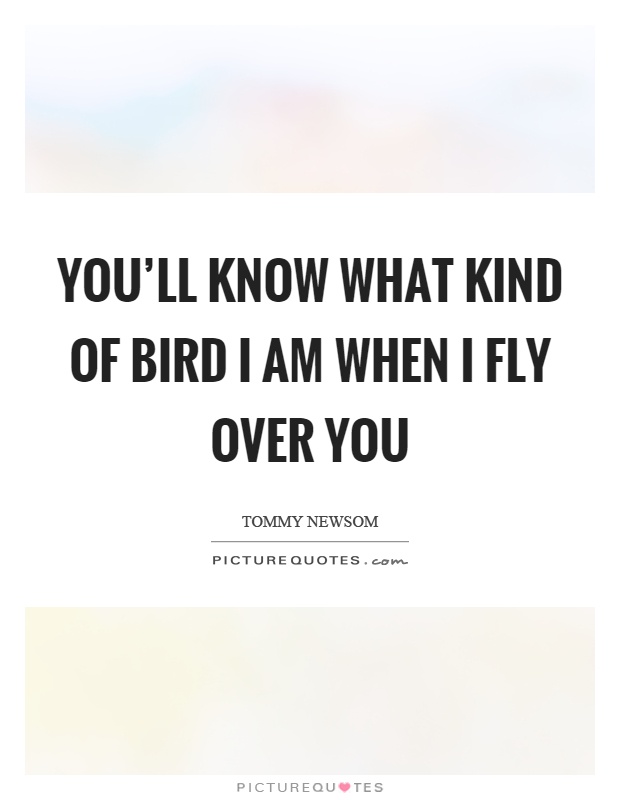You'll know what kind of bird I am when I fly over you Picture Quote #1