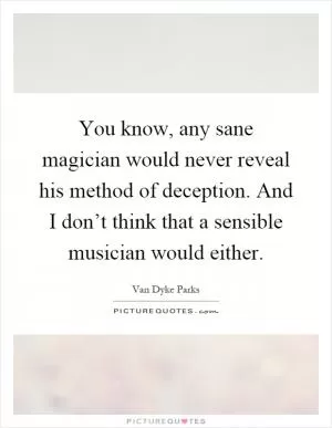 You know, any sane magician would never reveal his method of deception. And I don’t think that a sensible musician would either Picture Quote #1