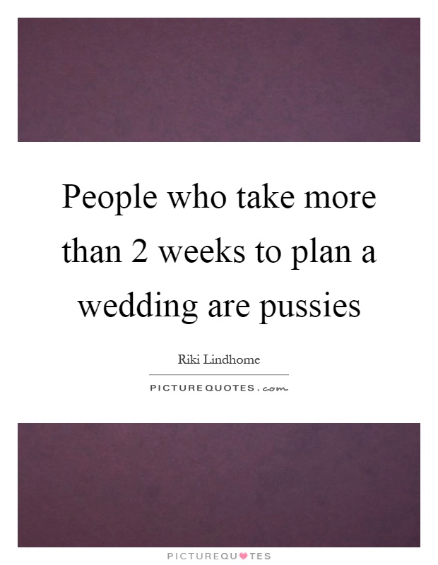 People who take more than 2 weeks to plan a wedding are pussies Picture Quote #1