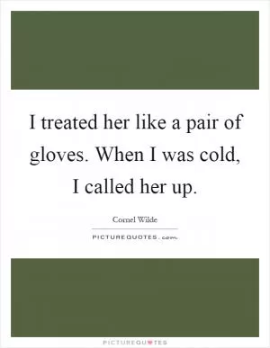 I treated her like a pair of gloves. When I was cold, I called her up Picture Quote #1