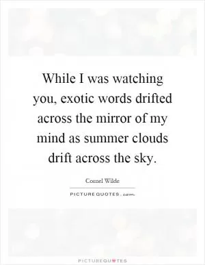 While I was watching you, exotic words drifted across the mirror of my mind as summer clouds drift across the sky Picture Quote #1