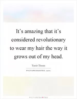 It’s amazing that it’s considered revolutionary to wear my hair the way it grows out of my head Picture Quote #1